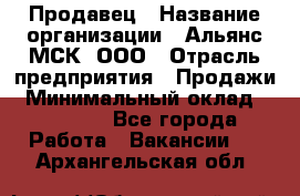 Продавец › Название организации ­ Альянс-МСК, ООО › Отрасль предприятия ­ Продажи › Минимальный оклад ­ 25 000 - Все города Работа » Вакансии   . Архангельская обл.